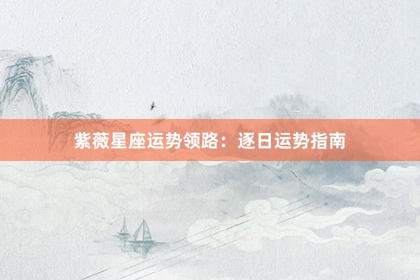 紫薇星座运势领路：逐日运势指南