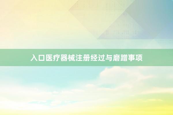 入口医疗器械注册经过与磨蹭事项