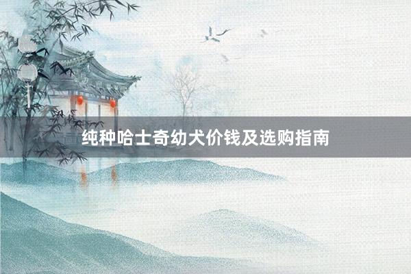 纯种哈士奇幼犬价钱及选购指南