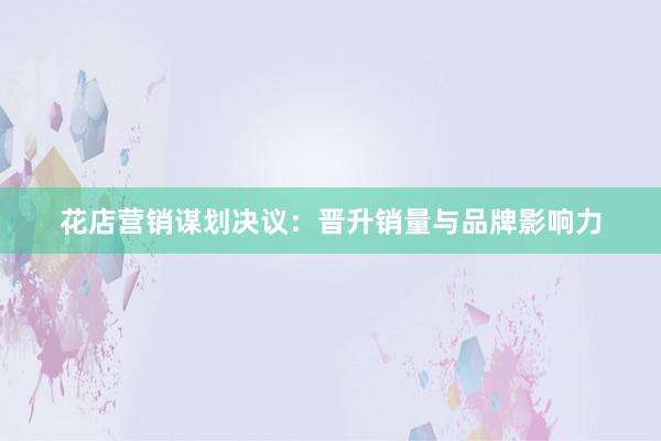 花店营销谋划决议：晋升销量与品牌影响力