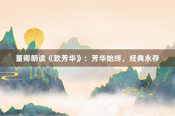 董卿朗读《致芳华》:芳华始终,经典永存